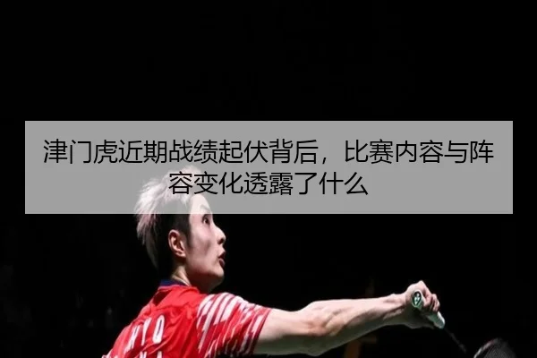 津门虎近期战绩起伏背后，比赛内容与阵容变化透露了什么 - kaiyun